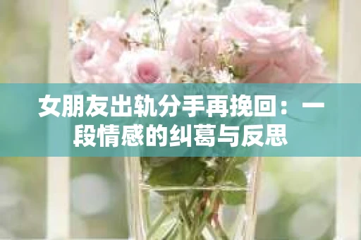 女朋友出轨分手再挽回：一段情感的纠葛与反思