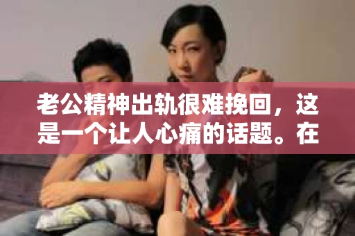 老公精神出轨很难挽回，这是一个让人心痛的话题。在婚姻生活中，当一方发现另一半精神出轨时，往往会产生强烈的痛苦和困惑。那么，面对这种情况，我们该如何应对呢？今天，就让我们一起来探讨一下这个问题。