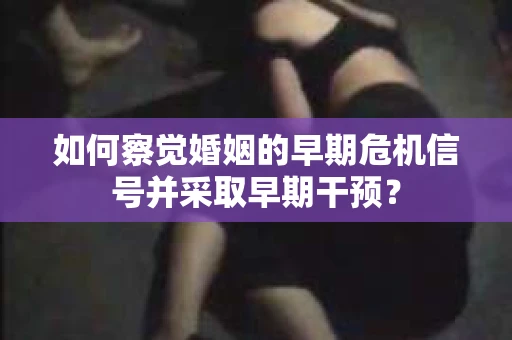 如何察觉婚姻的早期危机信号并采取早期干预？