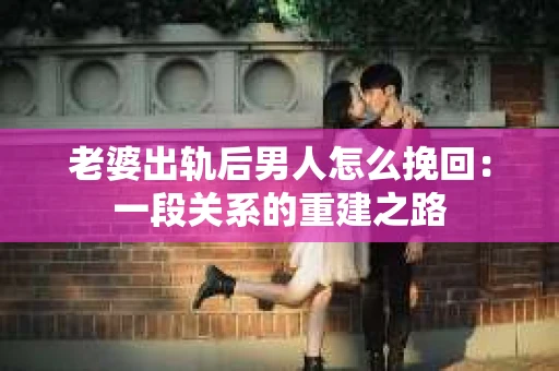老婆出轨后男人怎么挽回：一段关系的重建之路