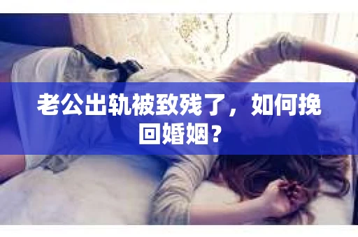 老公出轨被致残了，如何挽回婚姻？