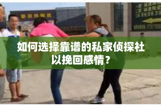 如何选择靠谱的私家侦探社以挽回感情？