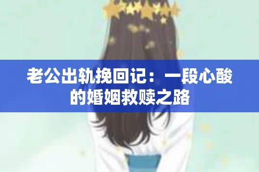 老公出轨挽回记：一段心酸的婚姻救赎之路