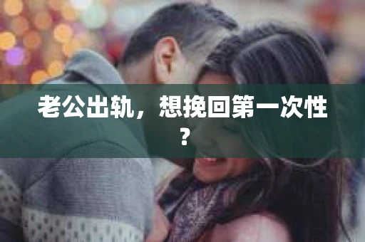 老公出轨，想挽回第一次性？