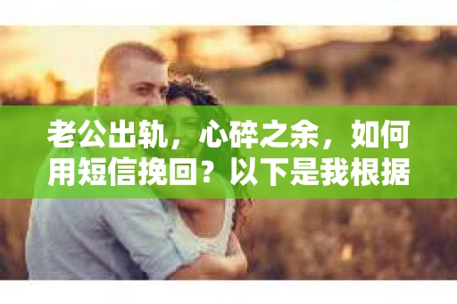 老公出轨，心碎之余，如何用短信挽回？以下是我根据实际情况整理的一些短信内容，希望能给你带来一些启发。