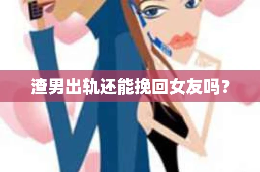 渣男出轨还能挽回女友吗？