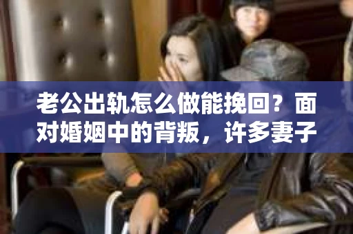 老公出轨怎么做能挽回？面对婚姻中的背叛，许多妻子都会感到痛苦和无助。但请相信，无论情况多么棘手，都有可能找到解决问题的方法。以下是我根据多年律师经验，结合实际案例，为大家整理的一些挽回婚姻的建议。