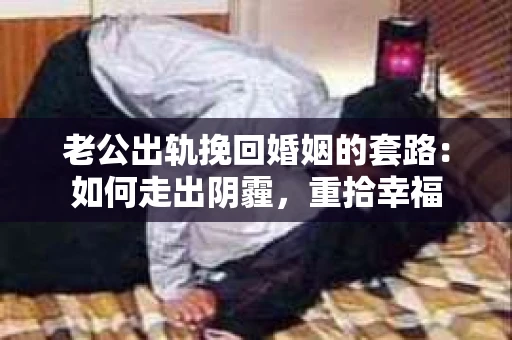老公出轨挽回婚姻的套路：如何走出阴霾，重拾幸福