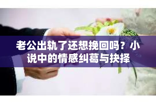 老公出轨了还想挽回吗？小说中的情感纠葛与抉择