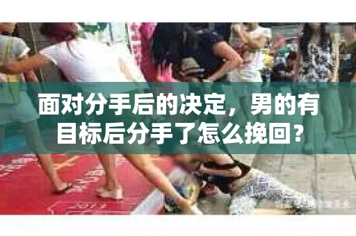 面对分手后的决定,男的有目标后分手了怎么挽回? 面对分手后的决定,男的有目标后分手了怎么挽回?