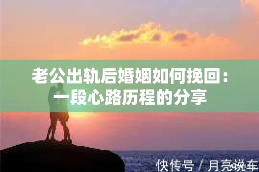 老公出轨后婚姻如何挽回：一段心路历程的分享