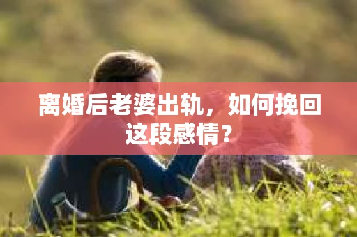 离婚后老婆出轨，如何挽回这段感情？