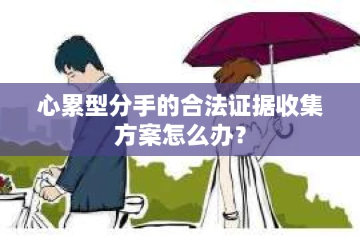 心累型分手的合法证据收集方案怎么办？