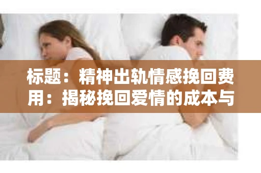标题：精神出轨情感挽回费用：揭秘挽回爱情的成本与价值