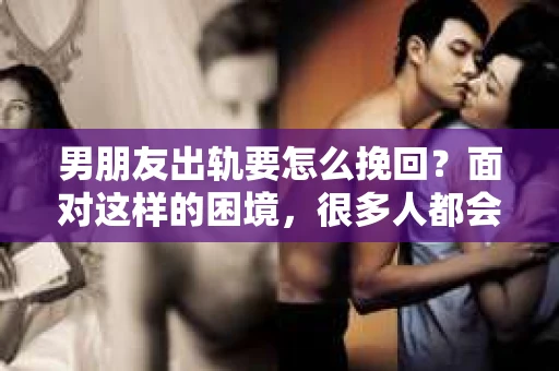 男朋友出轨要怎么挽回？面对这样的困境，很多人都会感到无助和痛苦。但请相信，无论情况多么复杂，总有解决问题的方法。今天，就让我来和大家聊聊，当男朋友出轨时，我们应该如何挽回这段感情。