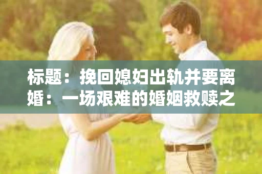标题：挽回媳妇出轨并要离婚：一场艰难的婚姻救赎之路