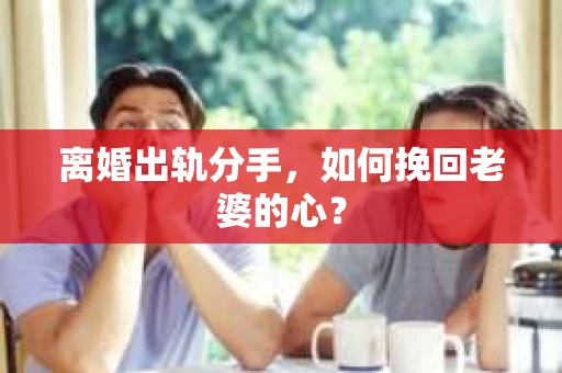 离婚出轨分手，如何挽回老婆的心？