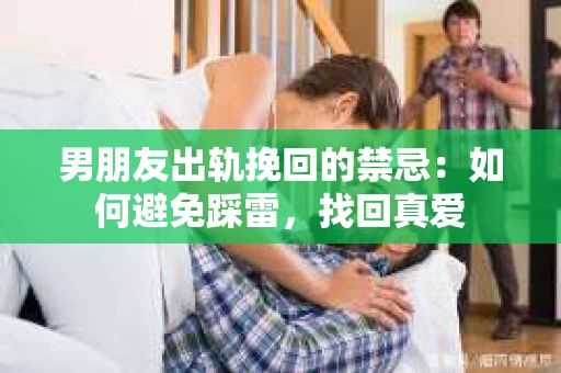 男朋友出轨挽回的禁忌：如何避免踩雷，找回真爱