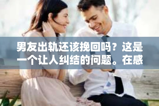 男友出轨还该挽回吗？这是一个让人纠结的问题。在感情的世界里，每个人都会遇到各种各样的困扰，而出轨无疑是其中最让人痛苦的一种。那么，当男友出轨时，我们究竟该不该挽回这段感情呢？以下是我的一些看法。