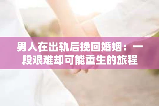 男人在出轨后挽回婚姻：一段艰难却可能重生的旅程