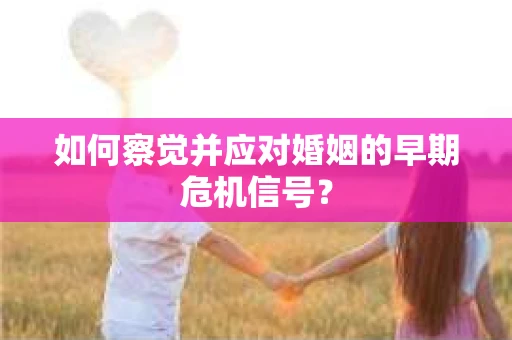如何察觉并应对婚姻的早期危机信号? 如何察觉并应对婚姻的早期危机信号?