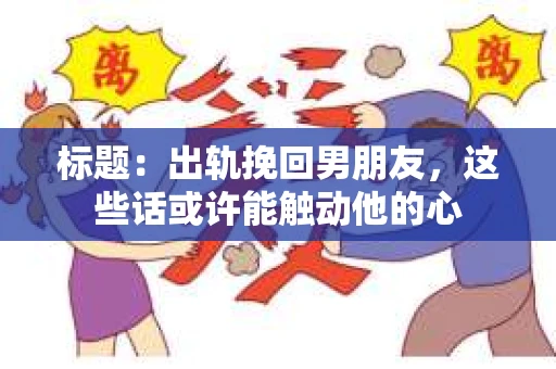 标题：出轨挽回男朋友，这些话或许能触动他的心