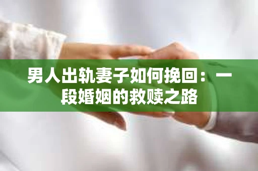 男人出轨妻子如何挽回：一段婚姻的救赎之路