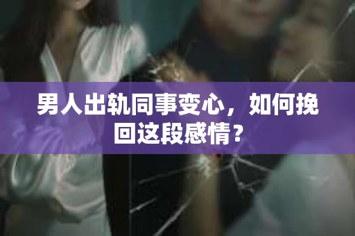 男人出轨同事变心，如何挽回这段感情？