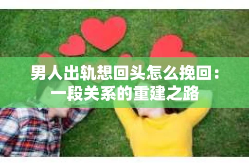男人出轨想回头怎么挽回：一段关系的重建之路