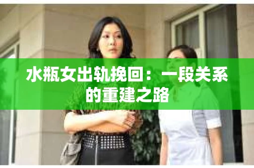 水瓶女出轨挽回：一段关系的重建之路
