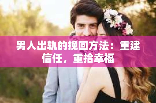男人出轨的挽回方法：重建信任，重拾幸福