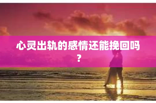 心灵出轨的感情还能挽回吗？