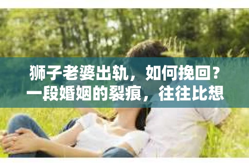 狮子老婆出轨，如何挽回？一段婚姻的裂痕，往往比想象中更难以修复。但面对这样的困境，我们仍可以尝试寻找解决问题的方法。以下，我将结合实际情况，分享一些关于如何挽回狮子老婆出轨的心得。