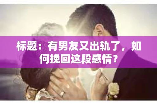 标题：有男友又出轨了，如何挽回这段感情？
