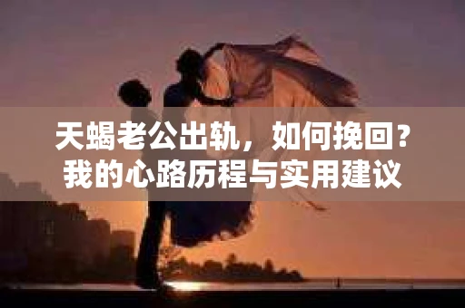 天蝎老公出轨，如何挽回？我的心路历程与实用建议