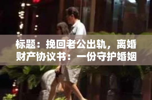 标题：挽回老公出轨，离婚财产协议书：一份守护婚姻与财产的明智选择