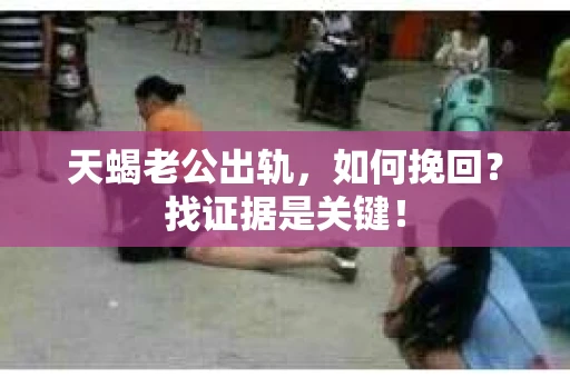 天蝎老公出轨，如何挽回？找证据是关键！