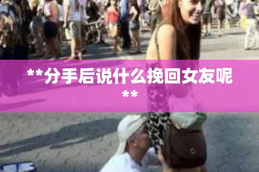 **分手后说什么挽回女友呢**