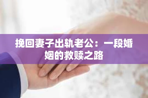 挽回妻子出轨老公：一段婚姻的救赎之路
