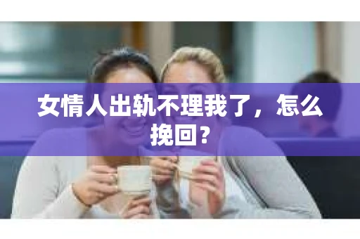女情人出轨不理我了，怎么挽回？