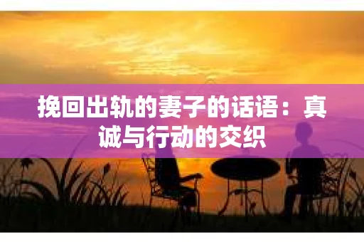 挽回出轨的妻子的话语：真诚与行动的交织