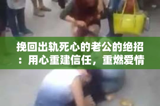 挽回出轨死心的老公的绝招：用心重建信任，重燃爱情火花