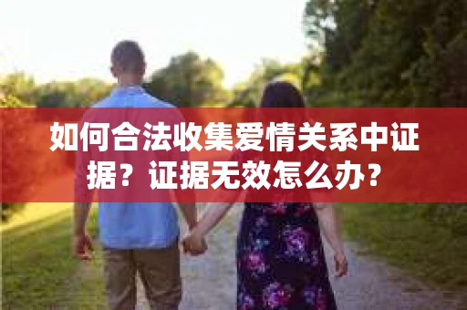 如何合法收集爱情关系中证据？证据无效怎么办？
