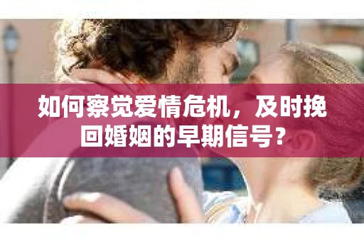 如何察觉爱情危机，及时挽回婚姻的早期信号？