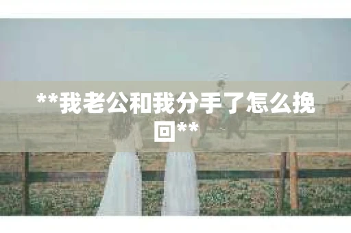**我老公和我分手了怎么挽回**