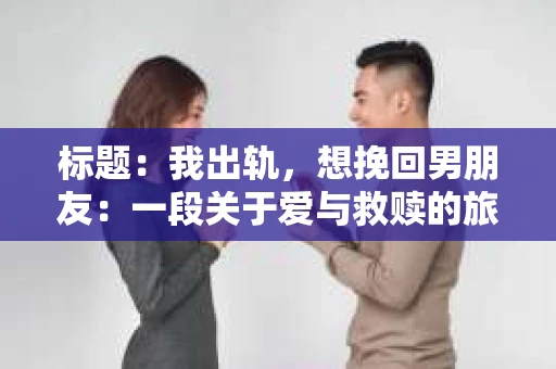 标题：我出轨，想挽回男朋友：一段关于爱与救赎的旅程