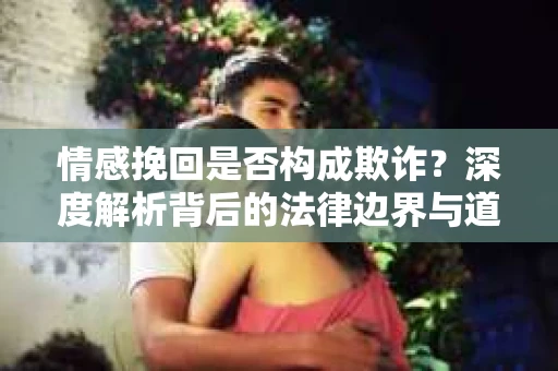 情感挽回是否构成欺诈？深度解析背后的法律边界与道德伦理