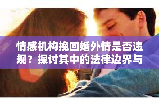 情感机构挽回婚外情是否违规？探讨其中的法律边界与伦理考量