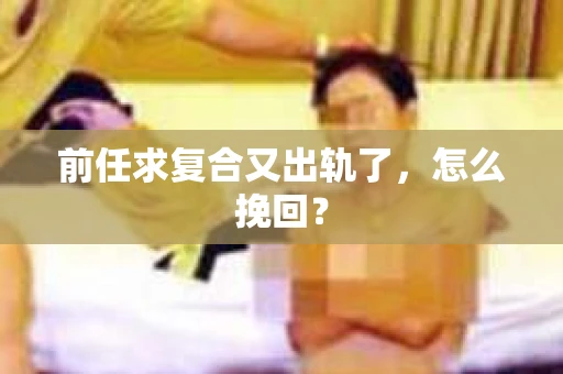 前任求复合又出轨了，怎么挽回？