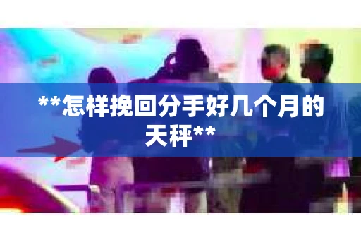 **怎样挽回分手好几个月的天秤**